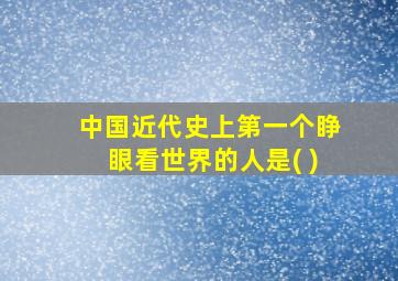 中国近代史上第一个睁眼看世界的人是( )